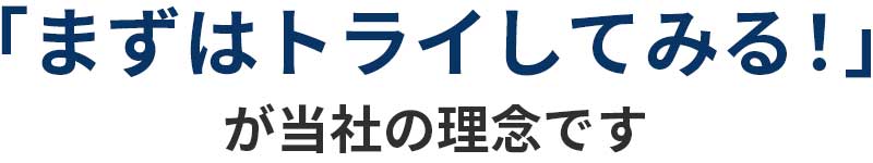 「まずはトライしてみる!」が当社の理念です